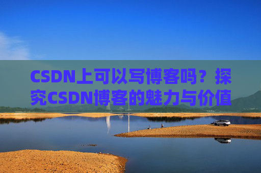 CSDN上可以写博客吗？探究CSDN博客的魅力与价值